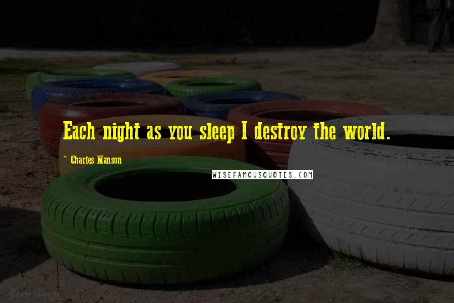 Charles Manson Quotes: Each night as you sleep I destroy the world.