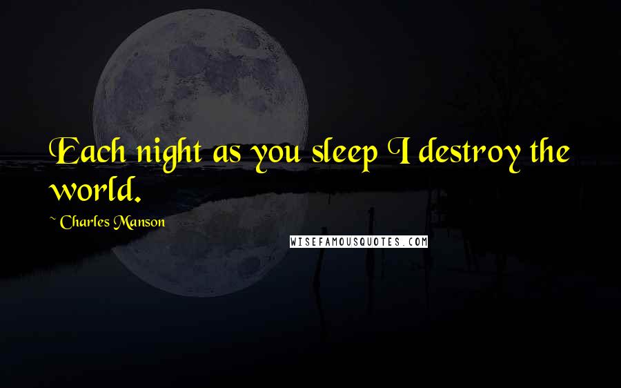 Charles Manson Quotes: Each night as you sleep I destroy the world.