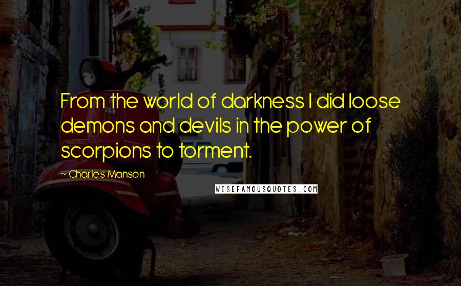 Charles Manson Quotes: From the world of darkness I did loose demons and devils in the power of scorpions to torment.