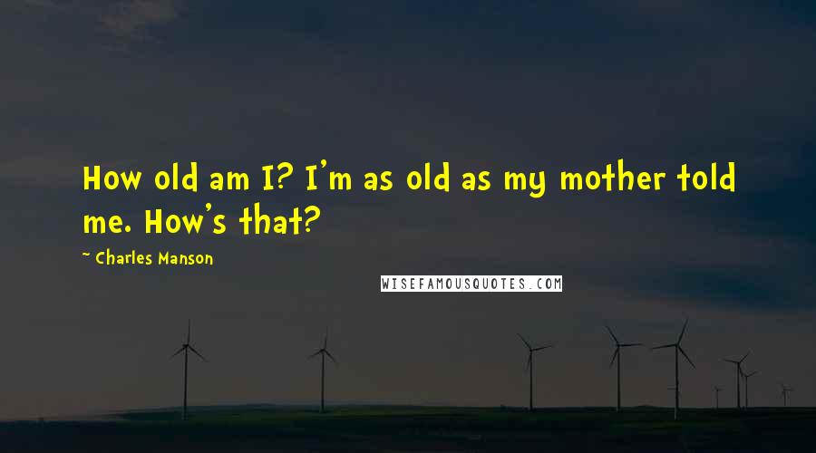 Charles Manson Quotes: How old am I? I'm as old as my mother told me. How's that?