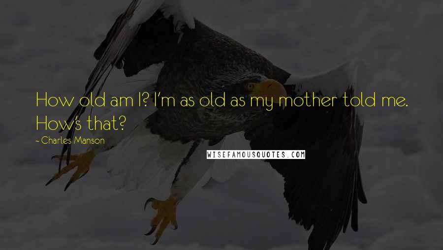 Charles Manson Quotes: How old am I? I'm as old as my mother told me. How's that?