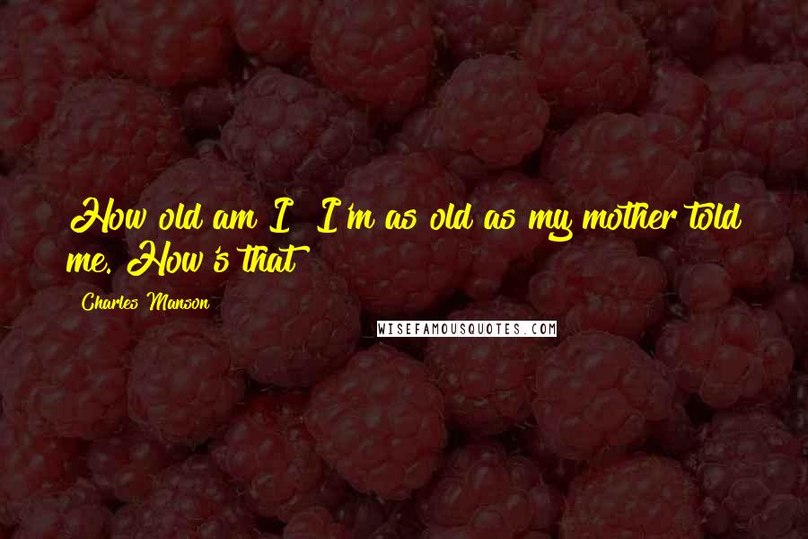 Charles Manson Quotes: How old am I? I'm as old as my mother told me. How's that?