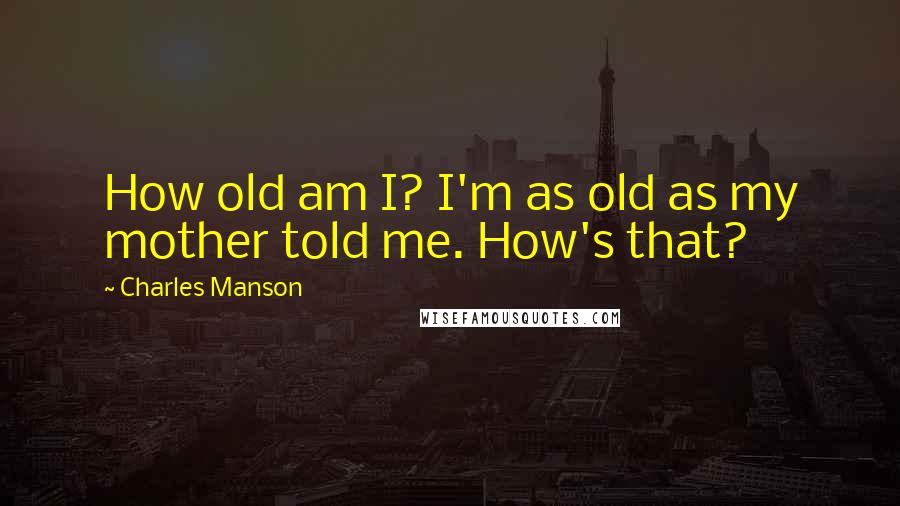 Charles Manson Quotes: How old am I? I'm as old as my mother told me. How's that?