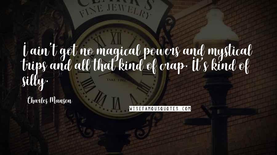 Charles Manson Quotes: I ain't got no magical powers and mystical trips and all that kind of crap. It's kind of silly.