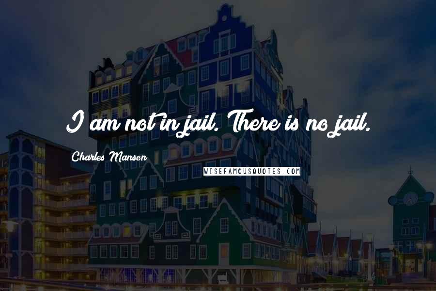 Charles Manson Quotes: I am not in jail. There is no jail.