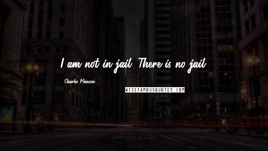 Charles Manson Quotes: I am not in jail. There is no jail.