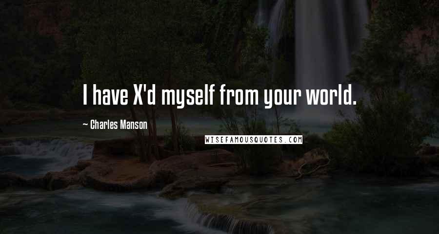 Charles Manson Quotes: I have X'd myself from your world.