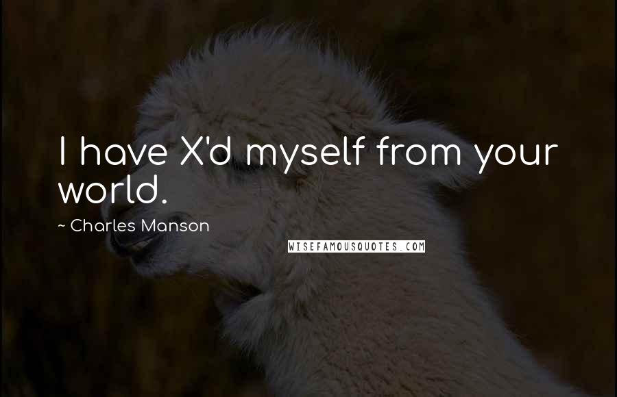 Charles Manson Quotes: I have X'd myself from your world.