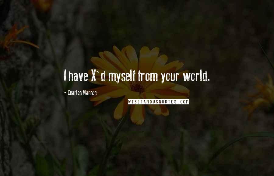 Charles Manson Quotes: I have X'd myself from your world.