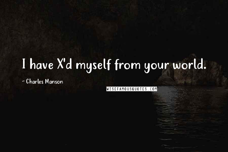 Charles Manson Quotes: I have X'd myself from your world.