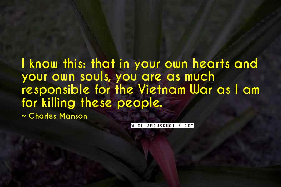 Charles Manson Quotes: I know this: that in your own hearts and your own souls, you are as much responsible for the Vietnam War as I am for killing these people.