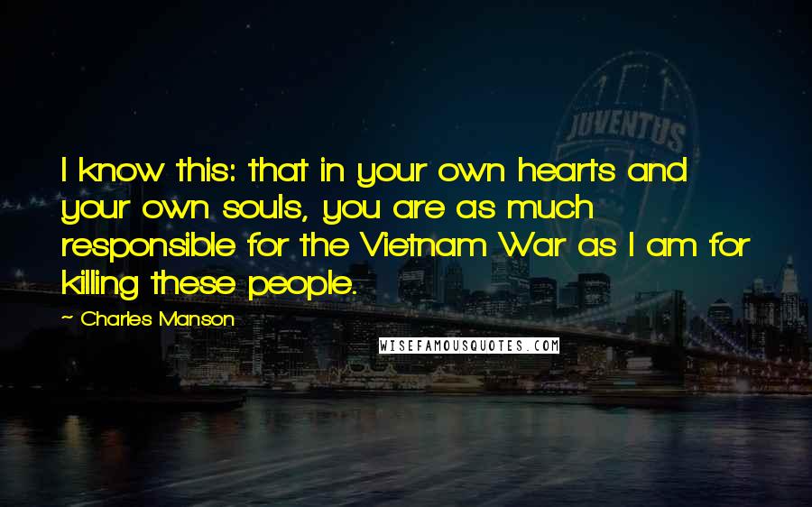 Charles Manson Quotes: I know this: that in your own hearts and your own souls, you are as much responsible for the Vietnam War as I am for killing these people.