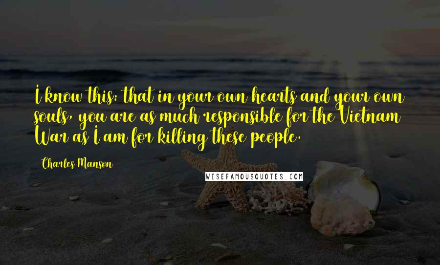 Charles Manson Quotes: I know this: that in your own hearts and your own souls, you are as much responsible for the Vietnam War as I am for killing these people.