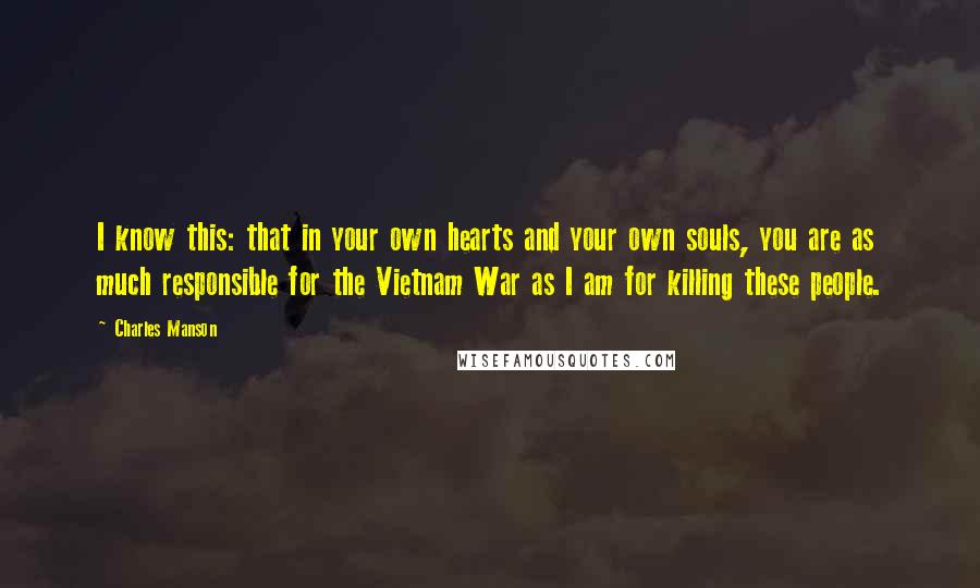 Charles Manson Quotes: I know this: that in your own hearts and your own souls, you are as much responsible for the Vietnam War as I am for killing these people.