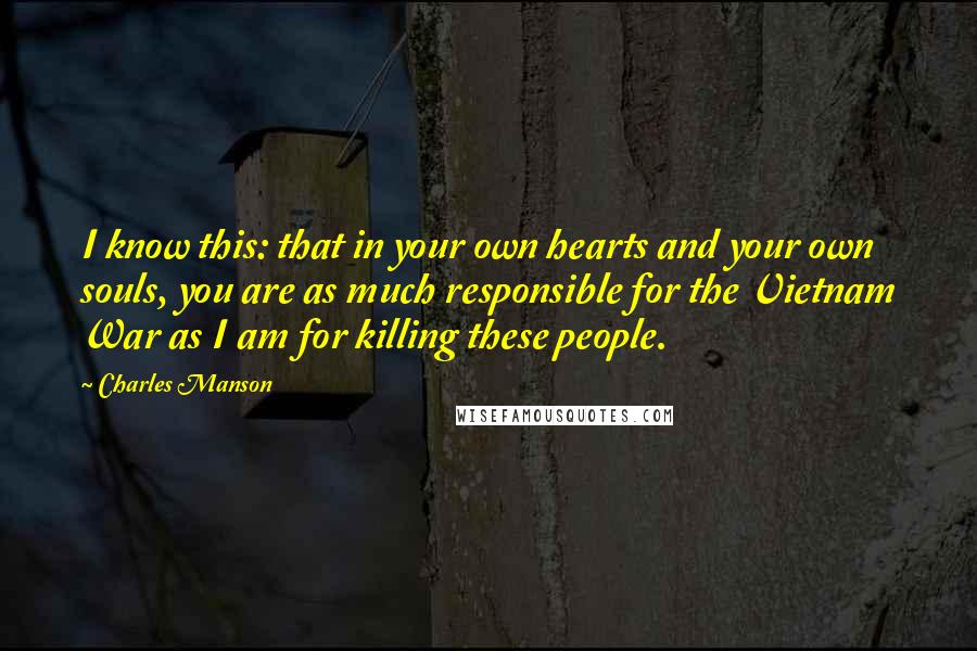 Charles Manson Quotes: I know this: that in your own hearts and your own souls, you are as much responsible for the Vietnam War as I am for killing these people.