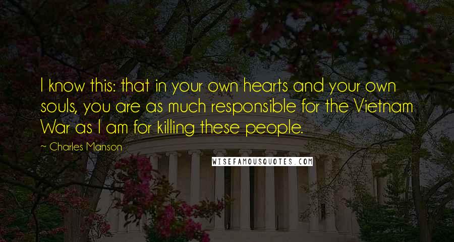 Charles Manson Quotes: I know this: that in your own hearts and your own souls, you are as much responsible for the Vietnam War as I am for killing these people.