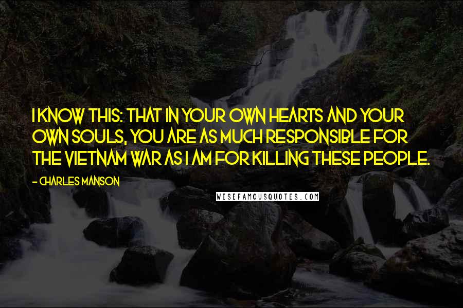 Charles Manson Quotes: I know this: that in your own hearts and your own souls, you are as much responsible for the Vietnam War as I am for killing these people.