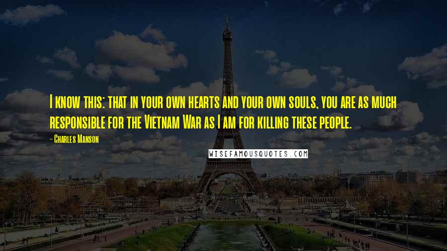 Charles Manson Quotes: I know this: that in your own hearts and your own souls, you are as much responsible for the Vietnam War as I am for killing these people.