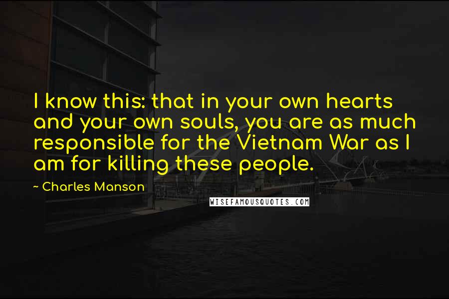 Charles Manson Quotes: I know this: that in your own hearts and your own souls, you are as much responsible for the Vietnam War as I am for killing these people.