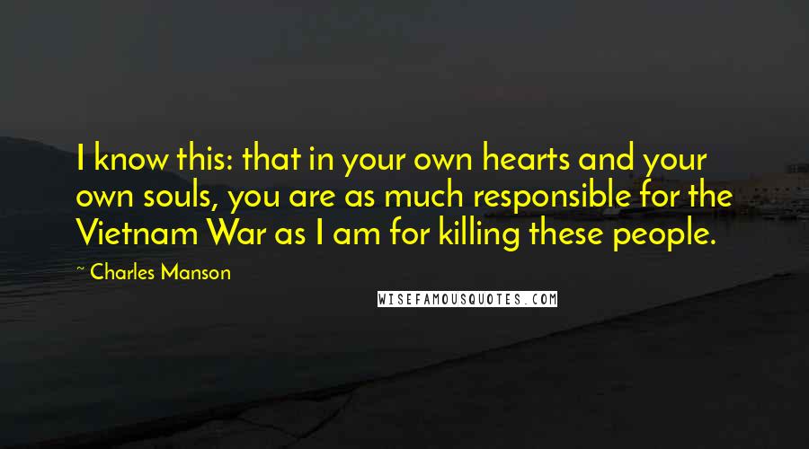 Charles Manson Quotes: I know this: that in your own hearts and your own souls, you are as much responsible for the Vietnam War as I am for killing these people.