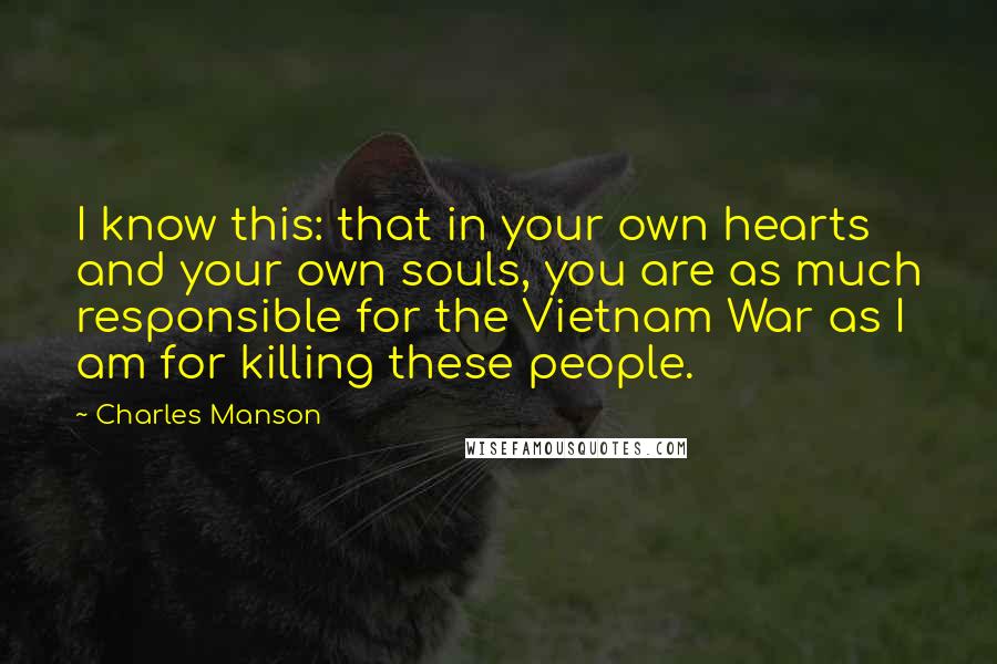 Charles Manson Quotes: I know this: that in your own hearts and your own souls, you are as much responsible for the Vietnam War as I am for killing these people.