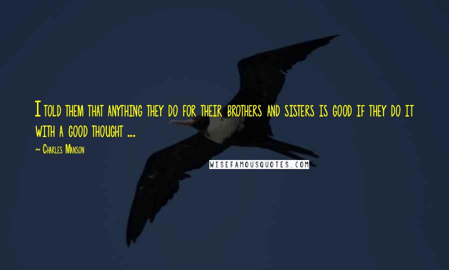 Charles Manson Quotes: I told them that anything they do for their brothers and sisters is good if they do it with a good thought ...