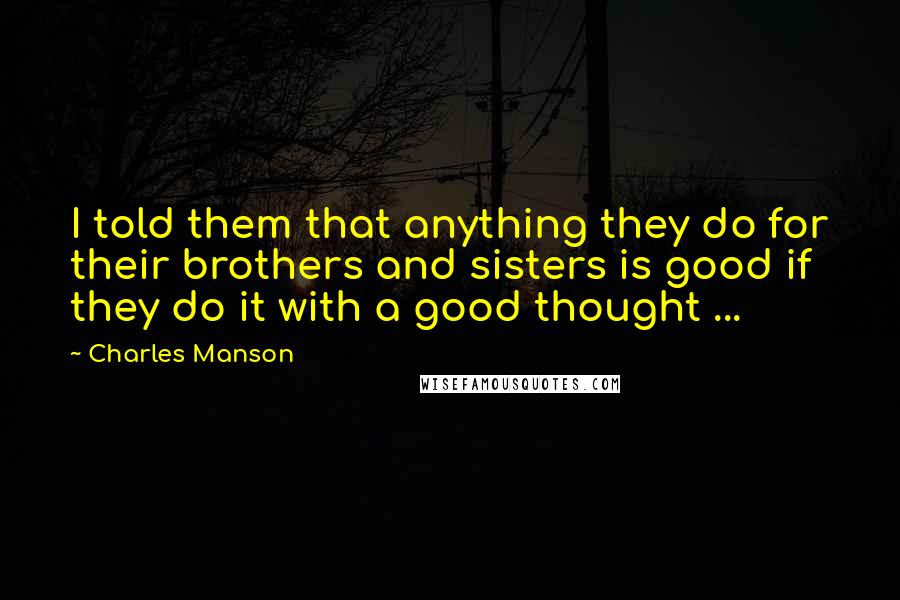 Charles Manson Quotes: I told them that anything they do for their brothers and sisters is good if they do it with a good thought ...