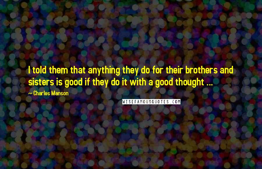 Charles Manson Quotes: I told them that anything they do for their brothers and sisters is good if they do it with a good thought ...