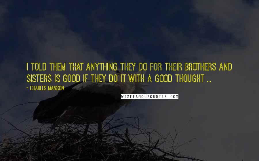 Charles Manson Quotes: I told them that anything they do for their brothers and sisters is good if they do it with a good thought ...