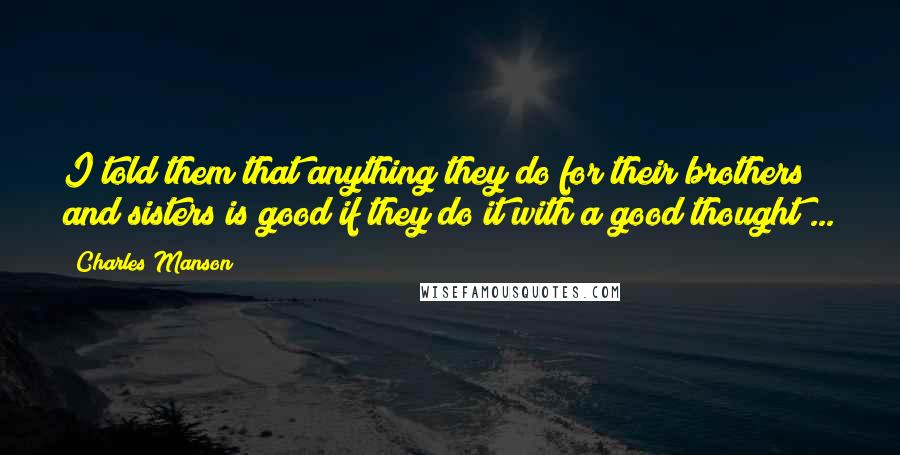 Charles Manson Quotes: I told them that anything they do for their brothers and sisters is good if they do it with a good thought ...