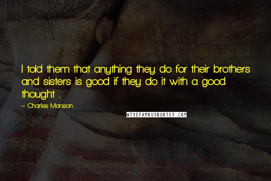 Charles Manson Quotes: I told them that anything they do for their brothers and sisters is good if they do it with a good thought ...