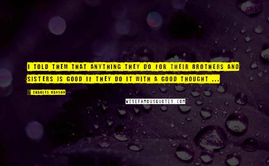 Charles Manson Quotes: I told them that anything they do for their brothers and sisters is good if they do it with a good thought ...