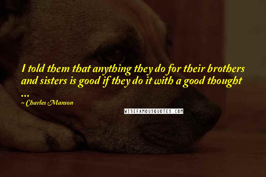 Charles Manson Quotes: I told them that anything they do for their brothers and sisters is good if they do it with a good thought ...