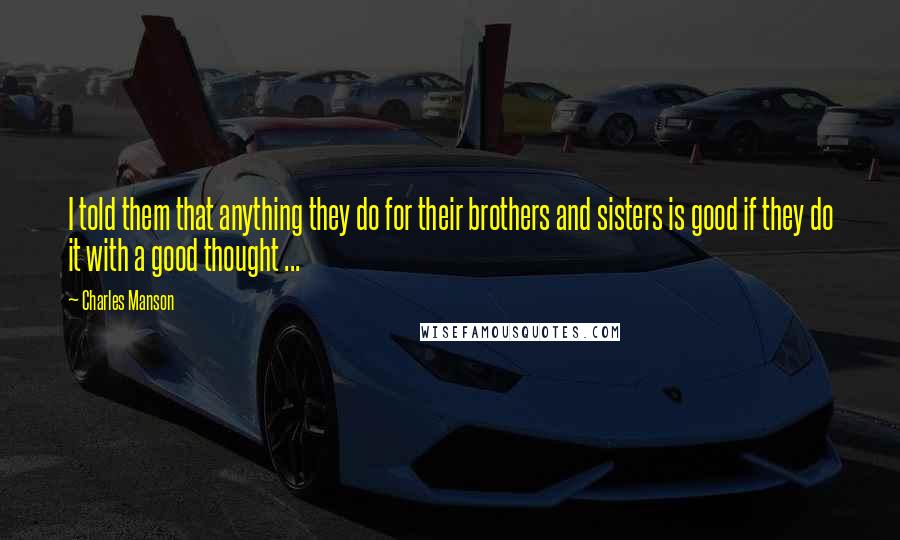 Charles Manson Quotes: I told them that anything they do for their brothers and sisters is good if they do it with a good thought ...