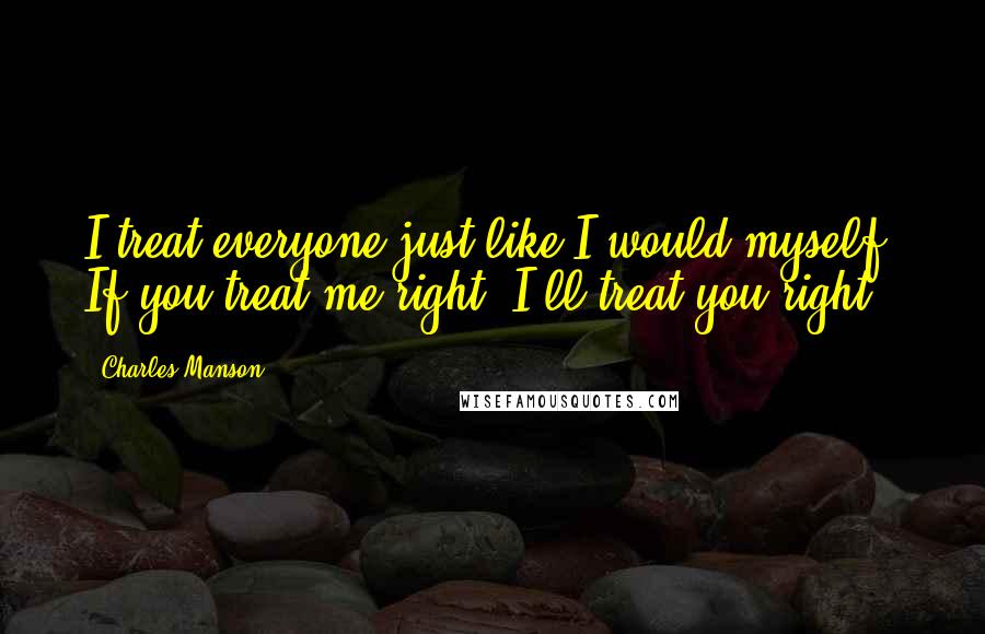 Charles Manson Quotes: I treat everyone just like I would myself. If you treat me right, I'll treat you right.