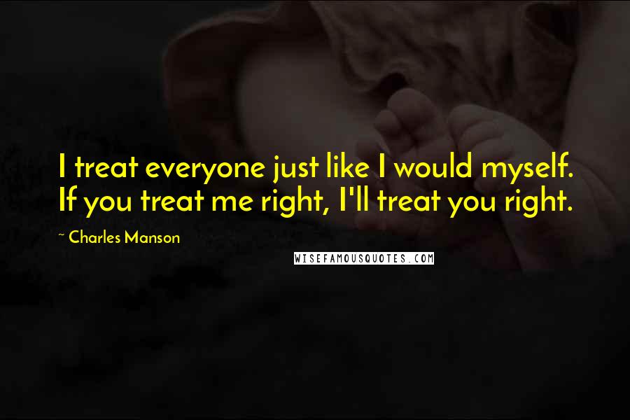 Charles Manson Quotes: I treat everyone just like I would myself. If you treat me right, I'll treat you right.