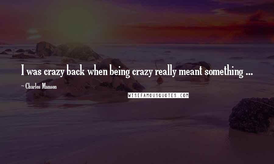 Charles Manson Quotes: I was crazy back when being crazy really meant something ...