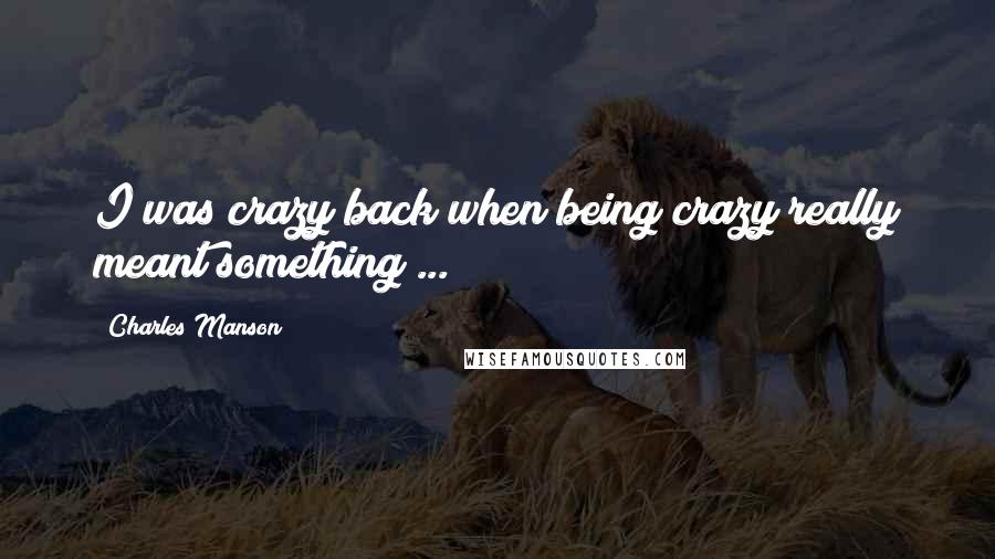 Charles Manson Quotes: I was crazy back when being crazy really meant something ...