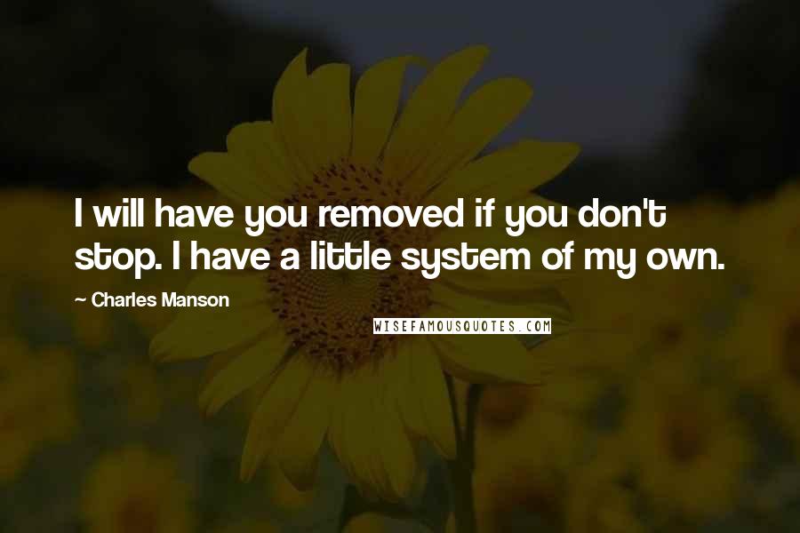 Charles Manson Quotes: I will have you removed if you don't stop. I have a little system of my own.