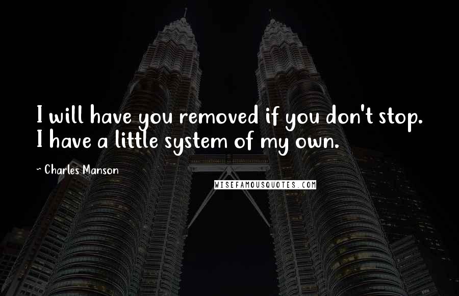Charles Manson Quotes: I will have you removed if you don't stop. I have a little system of my own.