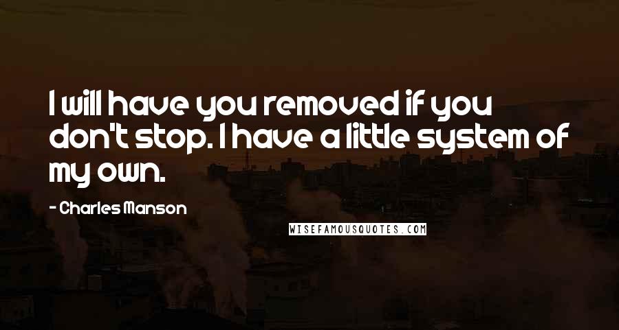 Charles Manson Quotes: I will have you removed if you don't stop. I have a little system of my own.