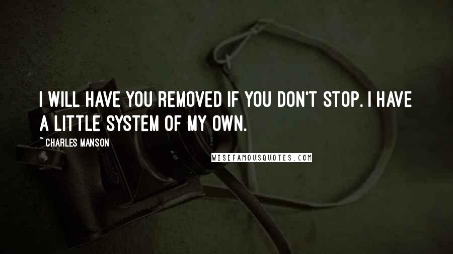 Charles Manson Quotes: I will have you removed if you don't stop. I have a little system of my own.