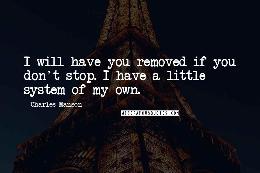 Charles Manson Quotes: I will have you removed if you don't stop. I have a little system of my own.