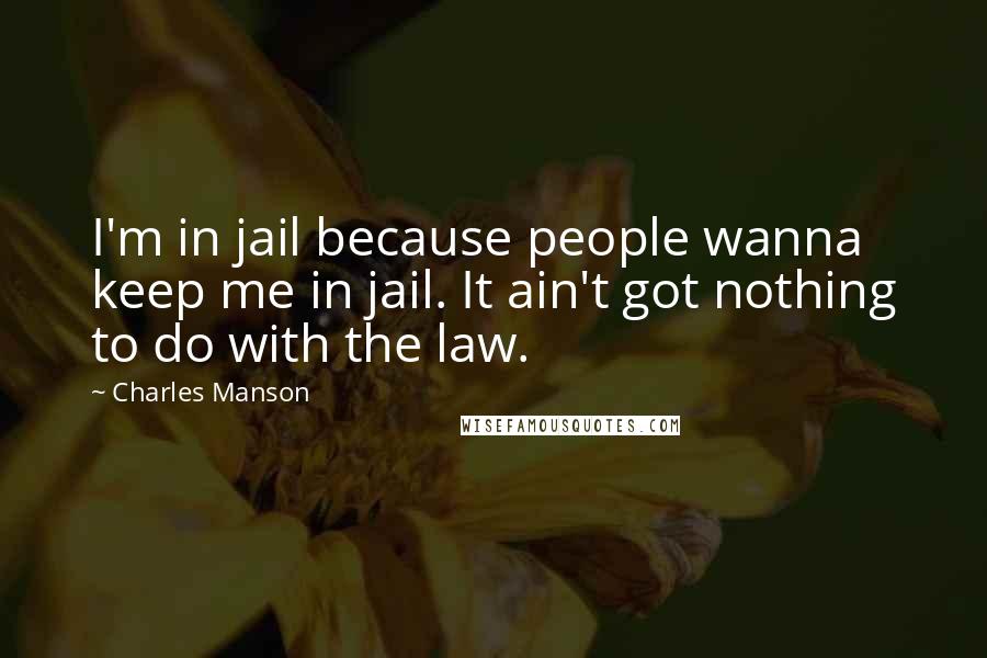 Charles Manson Quotes: I'm in jail because people wanna keep me in jail. It ain't got nothing to do with the law.