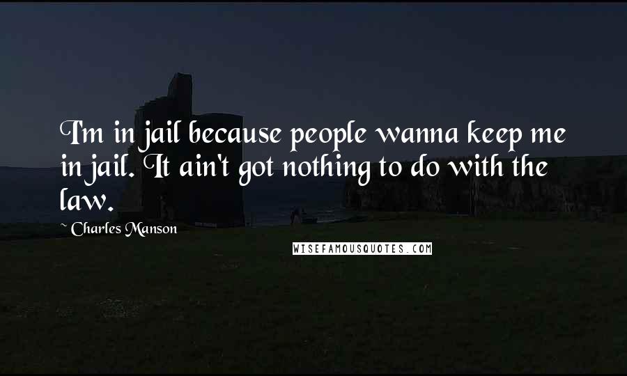 Charles Manson Quotes: I'm in jail because people wanna keep me in jail. It ain't got nothing to do with the law.