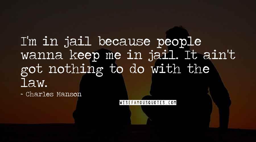 Charles Manson Quotes: I'm in jail because people wanna keep me in jail. It ain't got nothing to do with the law.