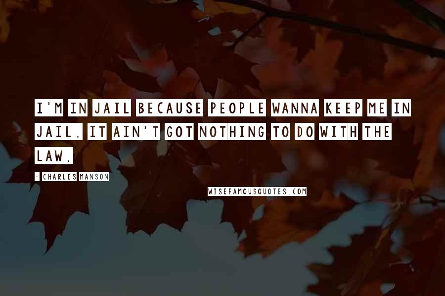 Charles Manson Quotes: I'm in jail because people wanna keep me in jail. It ain't got nothing to do with the law.