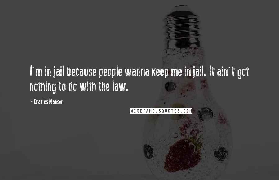 Charles Manson Quotes: I'm in jail because people wanna keep me in jail. It ain't got nothing to do with the law.