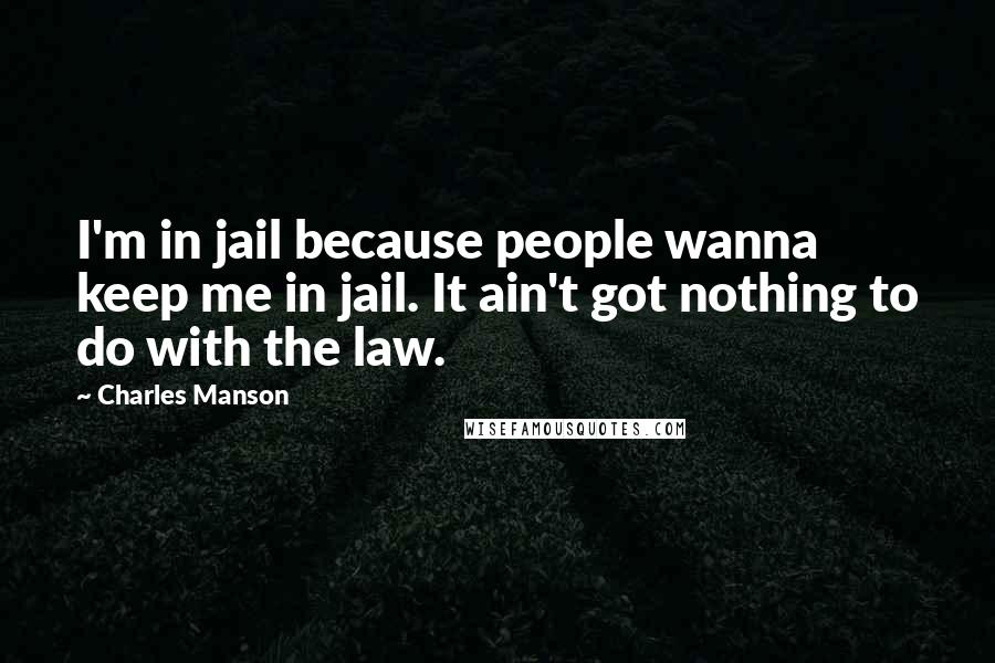 Charles Manson Quotes: I'm in jail because people wanna keep me in jail. It ain't got nothing to do with the law.