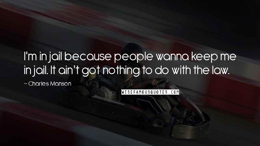 Charles Manson Quotes: I'm in jail because people wanna keep me in jail. It ain't got nothing to do with the law.